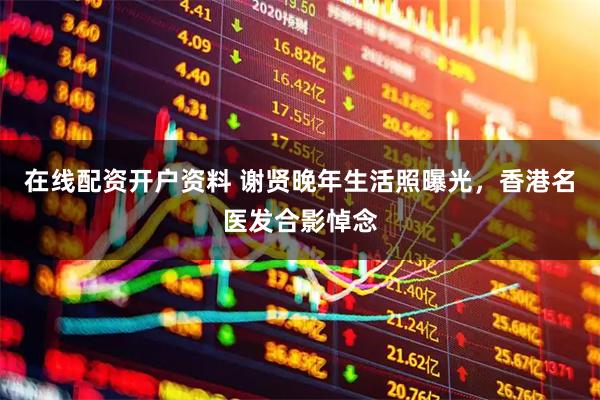 在线配资开户资料 谢贤晚年生活照曝光，香港名医发合影悼念