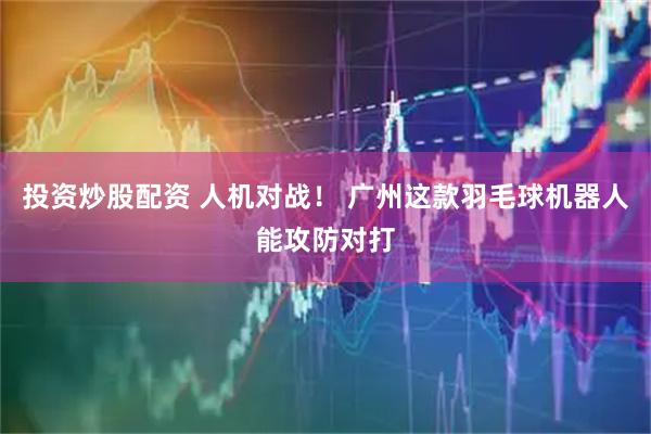 投资炒股配资 人机对战！ 广州这款羽毛球机器人能攻防对打