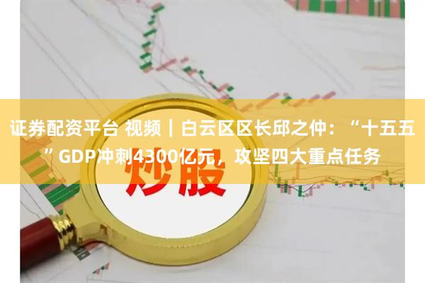 证券配资平台 视频｜白云区区长邱之仲：“十五五”GDP冲刺4300亿元，攻坚四大重点任务