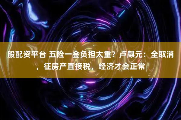 股配资平台 五险一金负担太重？卢麒元：全取消，征房产直接税，经济才会正常