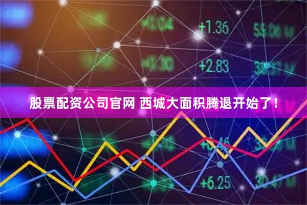 股票配资公司官网 西城大面积腾退开始了！