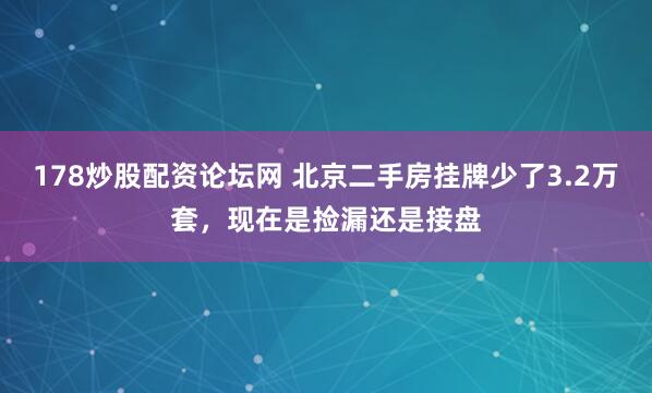 178炒股配资论坛网 北京二手房挂牌少了3.2万套,现在是捡漏还是接盘