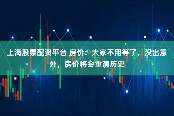 上海股票配资平台 房价：大家不用等了，没出意外，房价将会重演历史