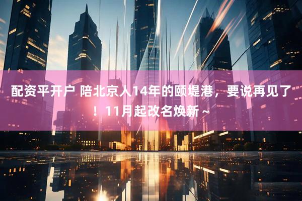 配资平开户 陪北京人14年的颐堤港，要说再见了！11月起改名焕新～
