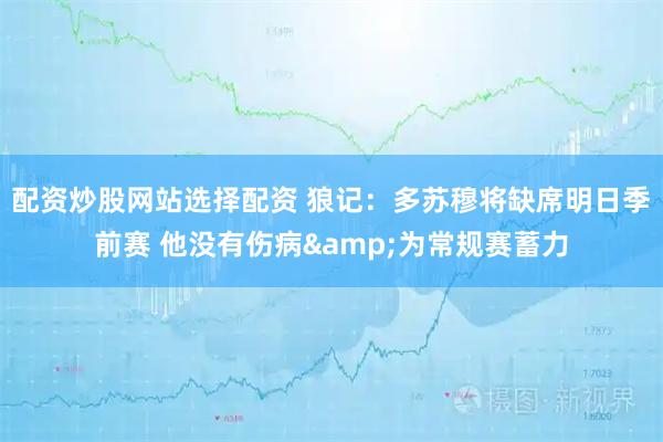 配资炒股网站选择配资 狼记：多苏穆将缺席明日季前赛 他没有伤病&为常规赛蓄力